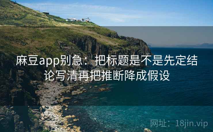麻豆app别急：把标题是不是先定结论写清再把推断降成假设