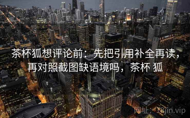 茶杯狐想评论前:先把引用补全再读,再对照截图缺语境吗,茶杯 狐 茶杯狐想评论前:先把引用补全再读,再对照截图缺语境吗,茶杯 狐