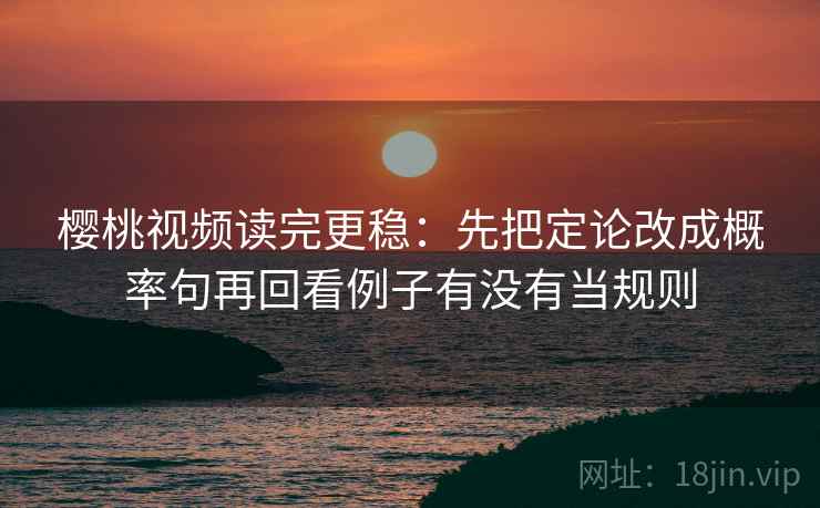 樱桃视频读完更稳：先把定论改成概率句再回看例子有没有当规则
