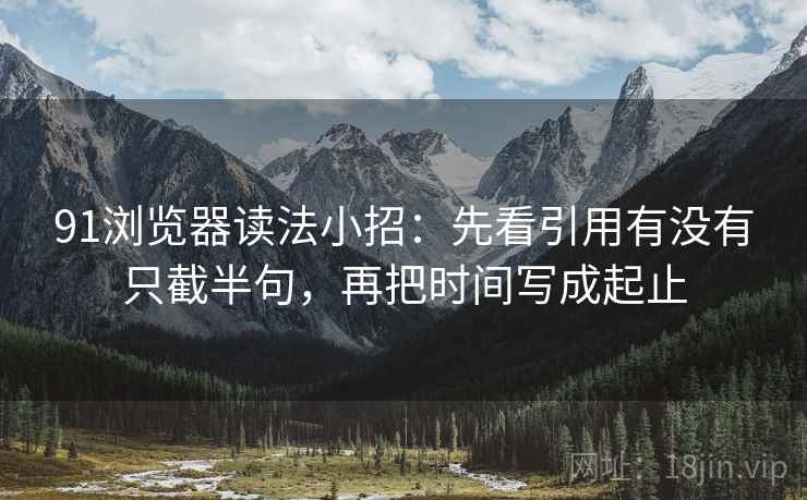 91浏览器读法小招：先看引用有没有只截半句，再把时间写成起止