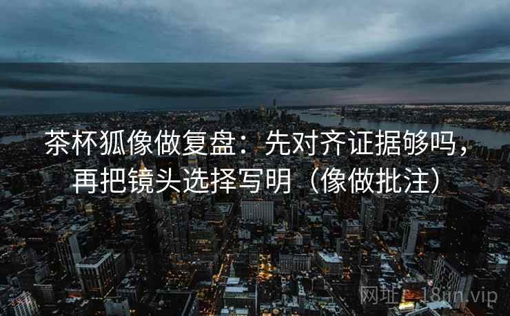 茶杯狐像做复盘:先对齐证据够吗,再把镜头选择写明(像做批注) 茶杯狐像做复盘:先对齐证据够吗,再把镜头选择写明(像做批注)