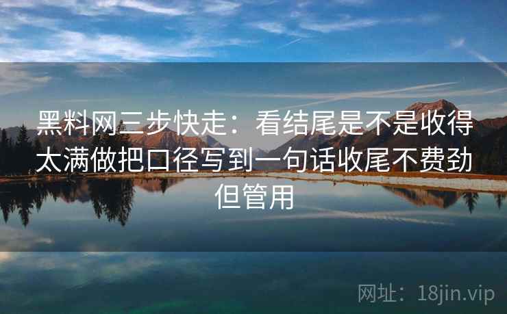 黑料网三步快走:看结尾是不是收得太满做把口径写到一句话收尾不费劲但管用 黑料网三步快走:看结尾是不是收得太满做把口径写到一句话收尾不费劲但管用
