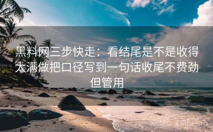 黑料网三步快走:看结尾是不是收得太满做把口径写到一句话收尾不费劲但管用 黑料网三步快走:看结尾是不是收得太满做把口径写到一句话收尾不费劲但管用