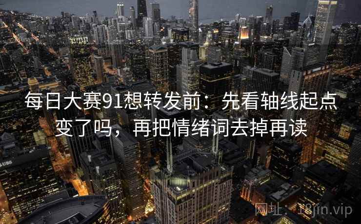 每日大赛91想转发前:先看轴线起点变了吗,再把情绪词去掉再读 每日大赛91想转发前:先看轴线起点变了吗,再把情绪词去掉再读