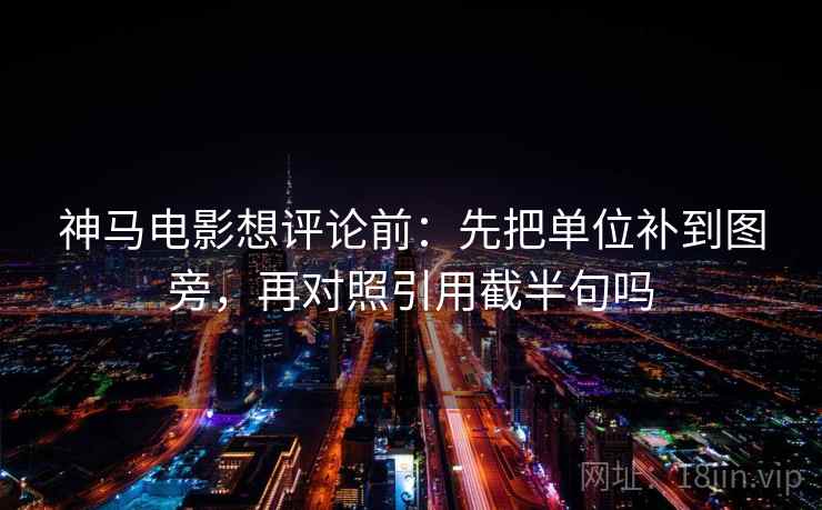 神马电影想评论前：先把单位补到图旁，再对照引用截半句吗