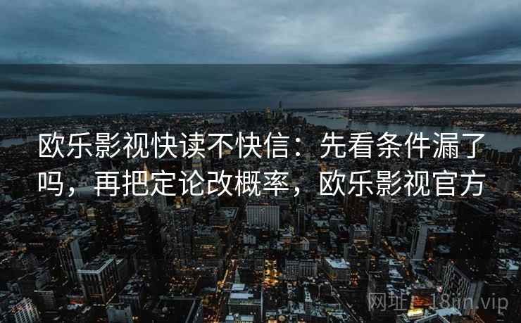 欧乐影视快读不快信:先看条件漏了吗,再把定论改概率,欧乐影视官方 欧乐影视快读不快信:先看条件漏了吗,再把定论改概率,欧乐影视官方