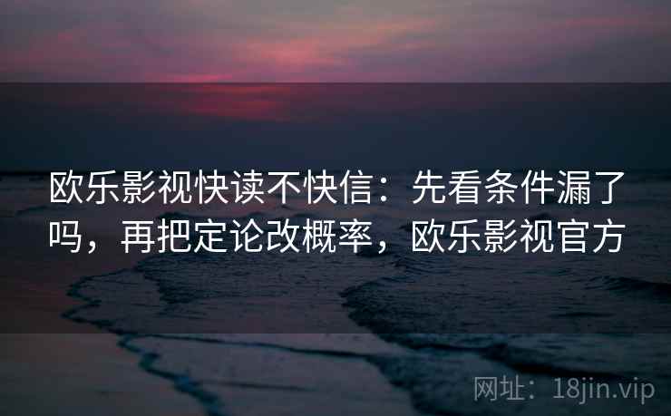 欧乐影视快读不快信：先看条件漏了吗，再把定论改概率，欧乐影视官方