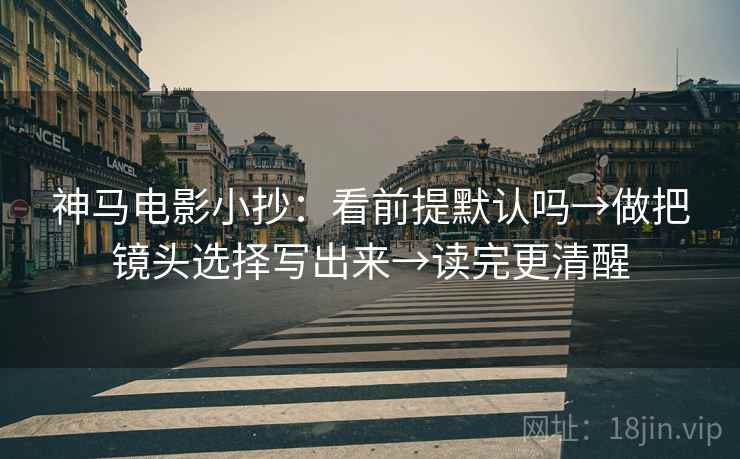 神马电影小抄：看前提默认吗→做把镜头选择写出来→读完更清醒