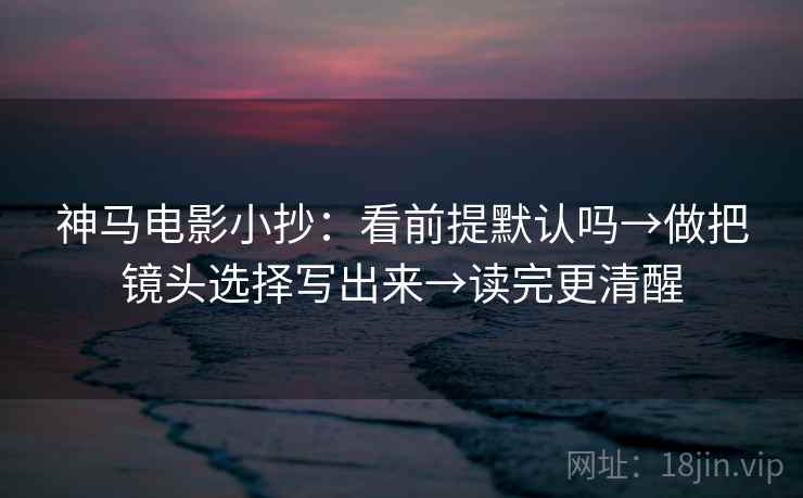 神马电影小抄:看前提默认吗→做把镜头选择写出来→读完更清醒 神马电影小抄:看前提默认吗→做把镜头选择写出来→读完更清醒