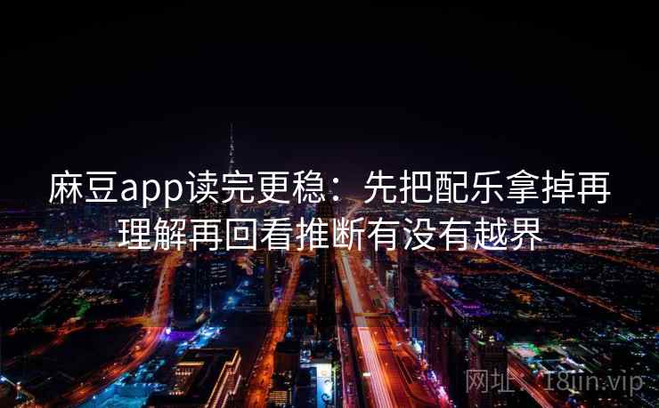 麻豆app读完更稳:先把配乐拿掉再理解再回看推断有没有越界 麻豆app读完更稳:先把配乐拿掉再理解再回看推断有没有越界