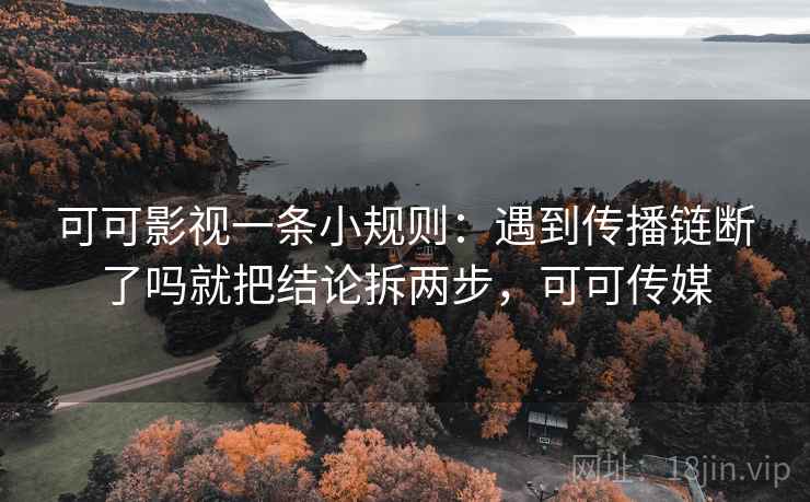 可可影视一条小规则：遇到传播链断了吗就把结论拆两步，可可传媒