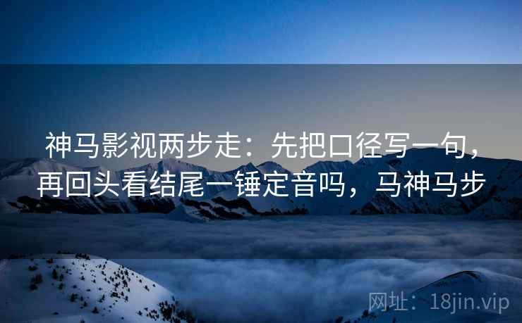 神马影视两步走：先把口径写一句，再回头看结尾一锤定音吗，马神马步