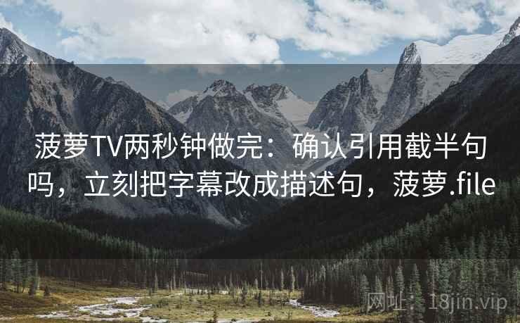 菠萝TV两秒钟做完:确认引用截半句吗,立刻把字幕改成描述句,菠萝.file 菠萝TV两秒钟做完:确认引用截半句吗,立刻把字幕改成描述句,菠萝.file