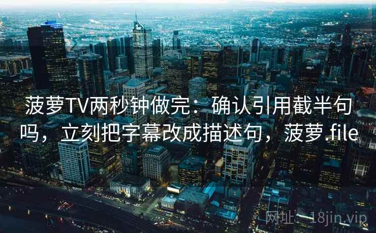 菠萝TV两秒钟做完:确认引用截半句吗,立刻把字幕改成描述句,菠萝.file 菠萝TV两秒钟做完:确认引用截半句吗,立刻把字幕改成描述句,菠萝.file