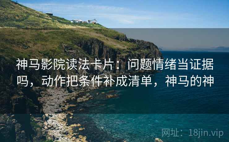 神马影院读法卡片：问题情绪当证据吗，动作把条件补成清单，神马的神