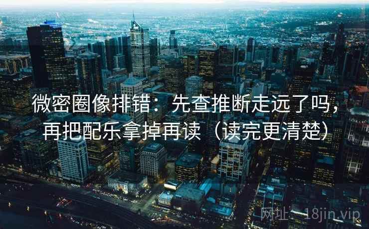 微密圈像排错:先查推断走远了吗,再把配乐拿掉再读(读完更清楚) 微密圈像排错:先查推断走远了吗,再把配乐拿掉再读(读完更清楚)