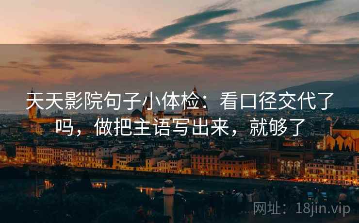 天天影院句子小体检:看口径交代了吗,做把主语写出来,就够了 天天影院句子小体检:看口径交代了吗,做把主语写出来,就够了