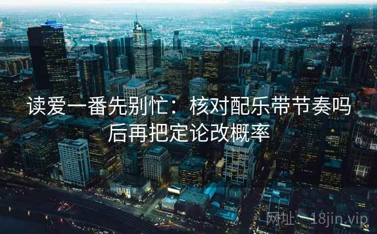 读爱一番先别忙:核对配乐带节奏吗后再把定论改概率 读爱一番先别忙:核对配乐带节奏吗后再把定论改概率