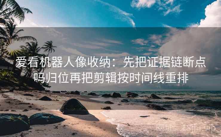 爱看机器人像收纳：先把证据链断点吗归位再把剪辑按时间线重排