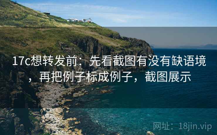 17c想转发前:先看截图有没有缺语境,再把例子标成例子,截图展示 17c想转发前:先看截图有没有缺语境,再把例子标成例子,截图展示