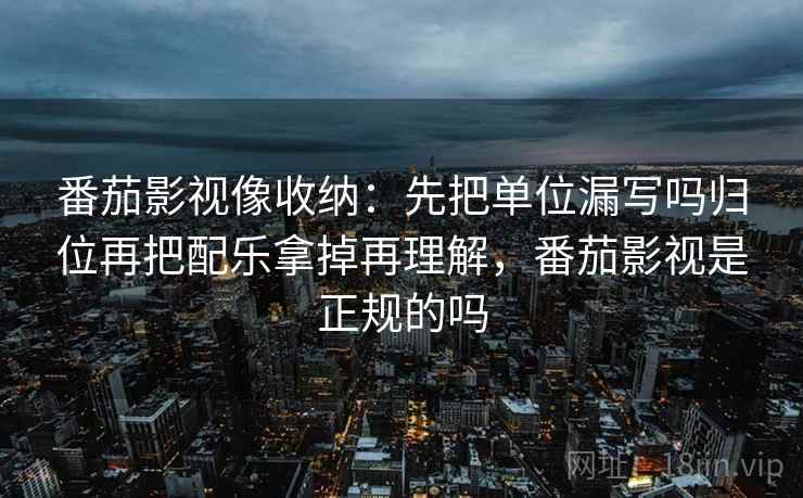 番茄影视像收纳：先把单位漏写吗归位再把配乐拿掉再理解，番茄影视是正规的吗