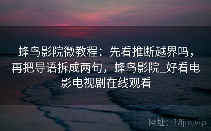 蜂鸟影院微教程:先看推断越界吗,再把导语拆成两句,蜂鸟影院_好看电影电视剧在线观看 蜂鸟影院微教程:先看推断越界吗,再把导语拆成两句,蜂鸟影院_好看电影电视剧在线观看