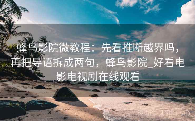 蜂鸟影院微教程:先看推断越界吗,再把导语拆成两句,蜂鸟影院_好看电影电视剧在线观看 蜂鸟影院微教程:先看推断越界吗,再把导语拆成两句,蜂鸟影院_好看电影电视剧在线观看