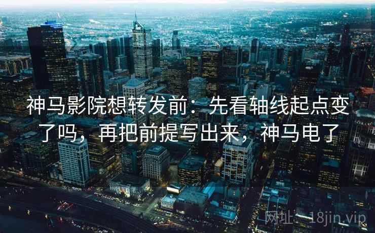 神马影院想转发前:先看轴线起点变了吗,再把前提写出来,神马电了 神马影院想转发前:先看轴线起点变了吗,再把前提写出来,神马电了