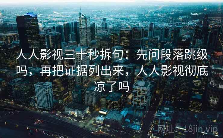 人人影视三十秒拆句:先问段落跳级吗,再把证据列出来,人人影视彻底凉了吗 人人影视三十秒拆句:先问段落跳级吗,再把证据列出来,人人影视彻底凉了吗