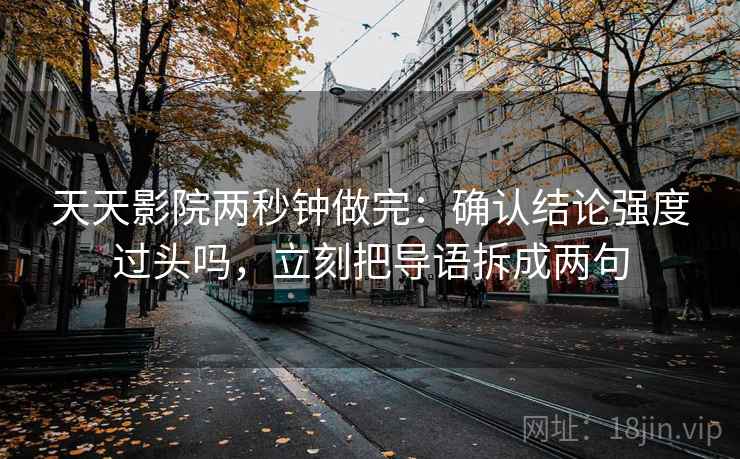 天天影院两秒钟做完:确认结论强度过头吗,立刻把导语拆成两句 天天影院两秒钟做完:确认结论强度过头吗,立刻把导语拆成两句