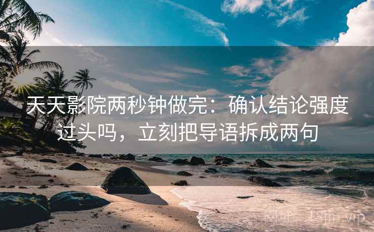 天天影院两秒钟做完:确认结论强度过头吗,立刻把导语拆成两句 天天影院两秒钟做完:确认结论强度过头吗,立刻把导语拆成两句