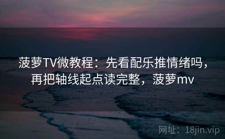 菠萝TV微教程:先看配乐推情绪吗,再把轴线起点读完整,菠萝mv 菠萝TV微教程:先看配乐推情绪吗,再把轴线起点读完整,菠萝mv
