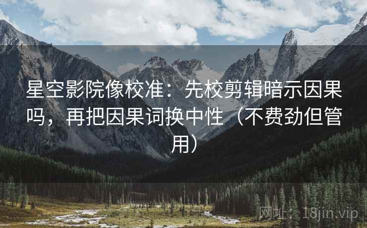 星空影院像校准:先校剪辑暗示因果吗,再把因果词换中性(不费劲但管用) 星空影院像校准:先校剪辑暗示因果吗,再把因果词换中性(不费劲但管用)