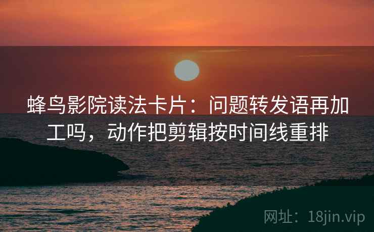 蜂鸟影院读法卡片：问题转发语再加工吗，动作把剪辑按时间线重排