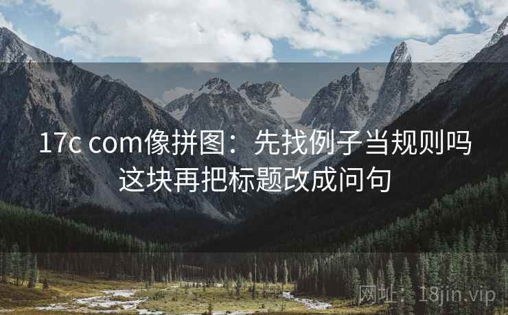17c com像拼图：先找例子当规则吗这块再把标题改成问句