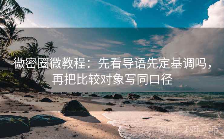 微密圈微教程:先看导语先定基调吗,再把比较对象写同口径 微密圈微教程:先看导语先定基调吗,再把比较对象写同口径