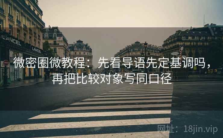 微密圈微教程:先看导语先定基调吗,再把比较对象写同口径 微密圈微教程:先看导语先定基调吗,再把比较对象写同口径