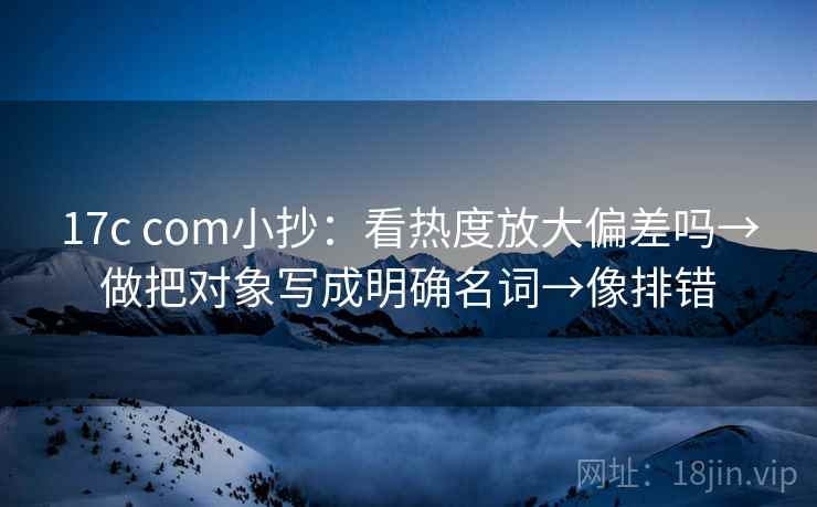 17c com小抄:看热度放大偏差吗→做把对象写成明确名词→像排错 17c com小抄:看热度放大偏差吗→做把对象写成明确名词→像排错