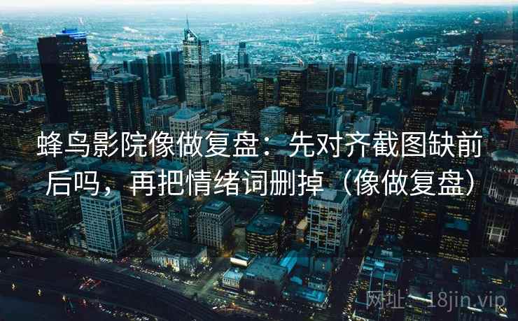 蜂鸟影院像做复盘:先对齐截图缺前后吗,再把情绪词删掉(像做复盘) 蜂鸟影院像做复盘:先对齐截图缺前后吗,再把情绪词删掉(像做复盘)