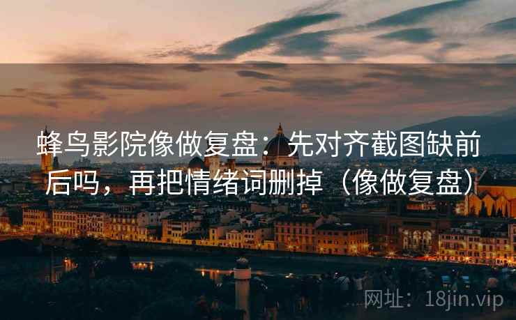 蜂鸟影院像做复盘:先对齐截图缺前后吗,再把情绪词删掉(像做复盘) 蜂鸟影院像做复盘:先对齐截图缺前后吗,再把情绪词删掉(像做复盘)