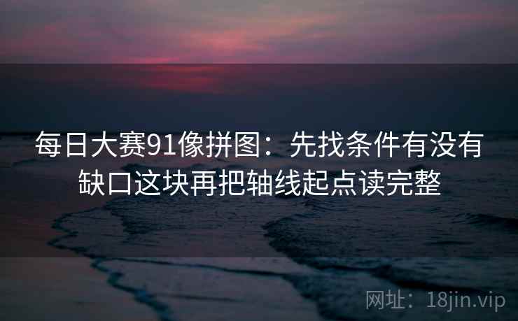 每日大赛91像拼图:先找条件有没有缺口这块再把轴线起点读完整 每日大赛91像拼图:先找条件有没有缺口这块再把轴线起点读完整