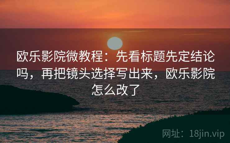 欧乐影院微教程：先看标题先定结论吗，再把镜头选择写出来，欧乐影院怎么改了