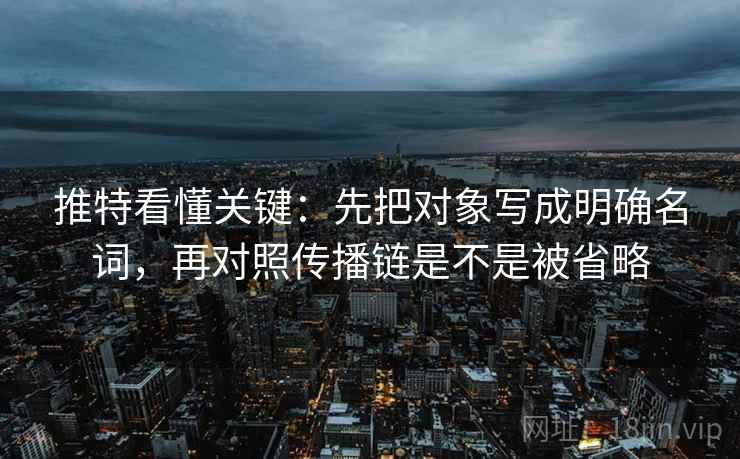 推特看懂关键:先把对象写成明确名词,再对照传播链是不是被省略 推特看懂关键:先把对象写成明确名词,再对照传播链是不是被省略