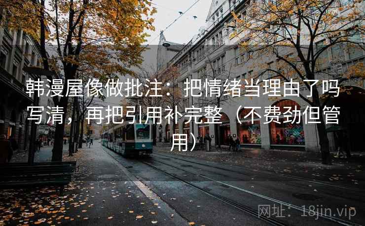 韩漫屋像做批注:把情绪当理由了吗写清,再把引用补完整(不费劲但管用) 韩漫屋像做批注:把情绪当理由了吗写清,再把引用补完整(不费劲但管用)
