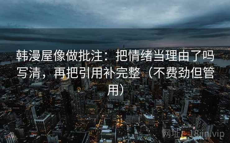 韩漫屋像做批注:把情绪当理由了吗写清,再把引用补完整(不费劲但管用) 韩漫屋像做批注:把情绪当理由了吗写清,再把引用补完整(不费劲但管用)