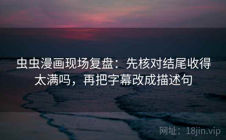 虫虫漫画现场复盘：先核对结尾收得太满吗，再把字幕改成描述句