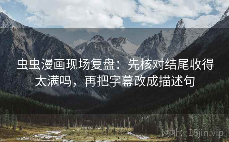 虫虫漫画现场复盘:先核对结尾收得太满吗,再把字幕改成描述句 虫虫漫画现场复盘:先核对结尾收得太满吗,再把字幕改成描述句
