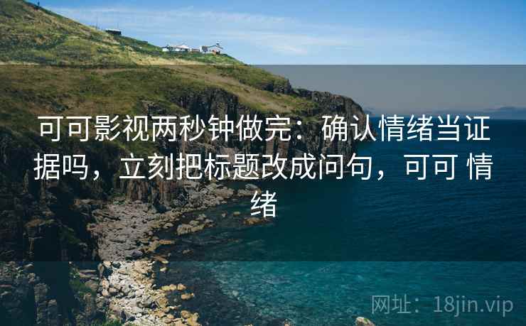 可可影视两秒钟做完：确认情绪当证据吗，立刻把标题改成问句，可可 情绪