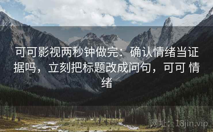 可可影视两秒钟做完：确认情绪当证据吗，立刻把标题改成问句，可可 情绪