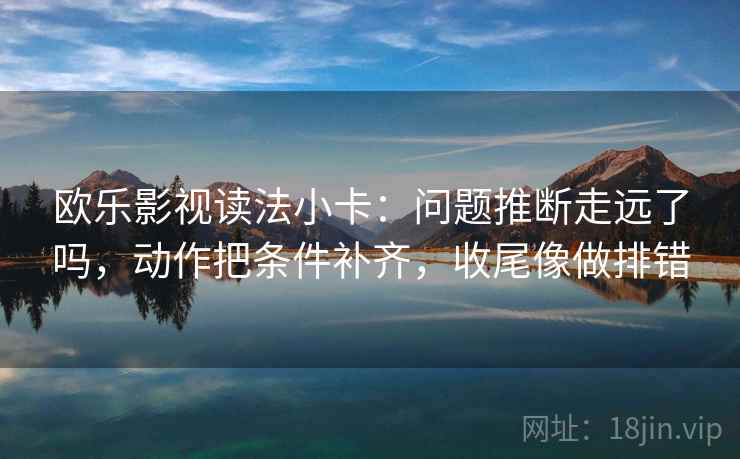 欧乐影视读法小卡:问题推断走远了吗,动作把条件补齐,收尾像做排错 欧乐影视读法小卡:问题推断走远了吗,动作把条件补齐,收尾像做排错